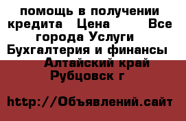 помощь в получении кредита › Цена ­ 10 - Все города Услуги » Бухгалтерия и финансы   . Алтайский край,Рубцовск г.